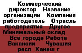 Коммерческий директор › Название организации ­ Компания-работодатель › Отрасль предприятия ­ Другое › Минимальный оклад ­ 1 - Все города Работа » Вакансии   . Чувашия респ.,Канаш г.